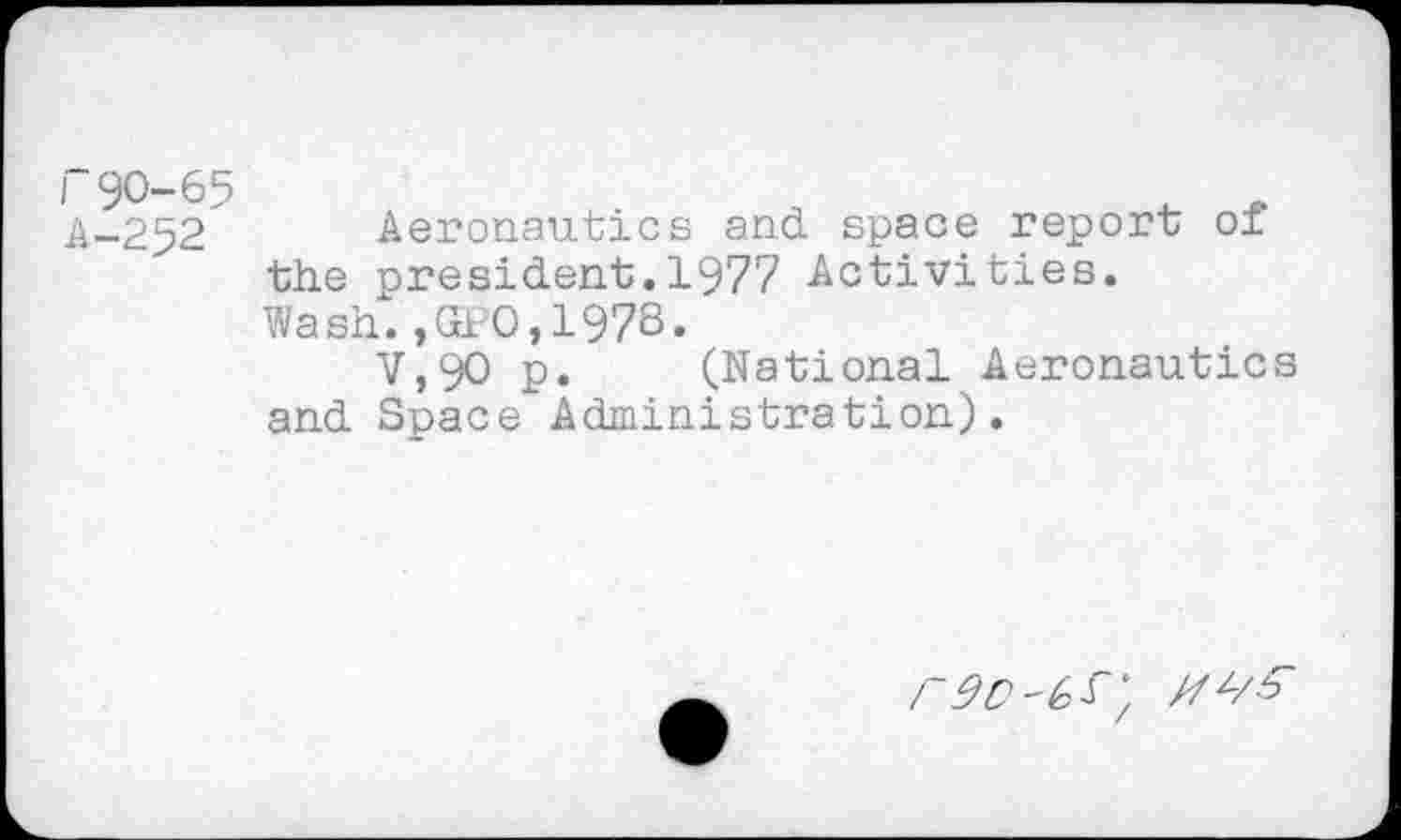 ﻿“90-65
A-252 Aeronautics and space report of the president.1977 Activities. Wash.,GPO,197S.
V,90 p. (National Aeronautics and Space Administration).
rdD'&S'',